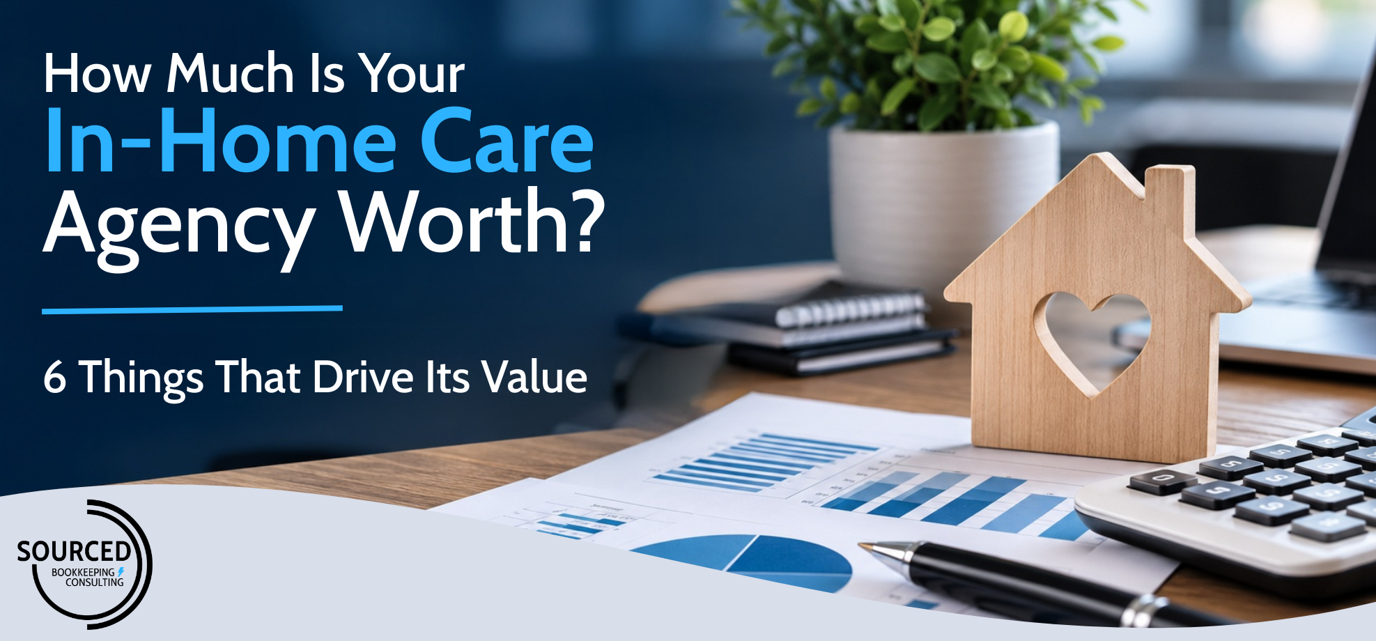 How Much Is Your In-Home Care Agency Worth? 6 Things That Drive Its Value