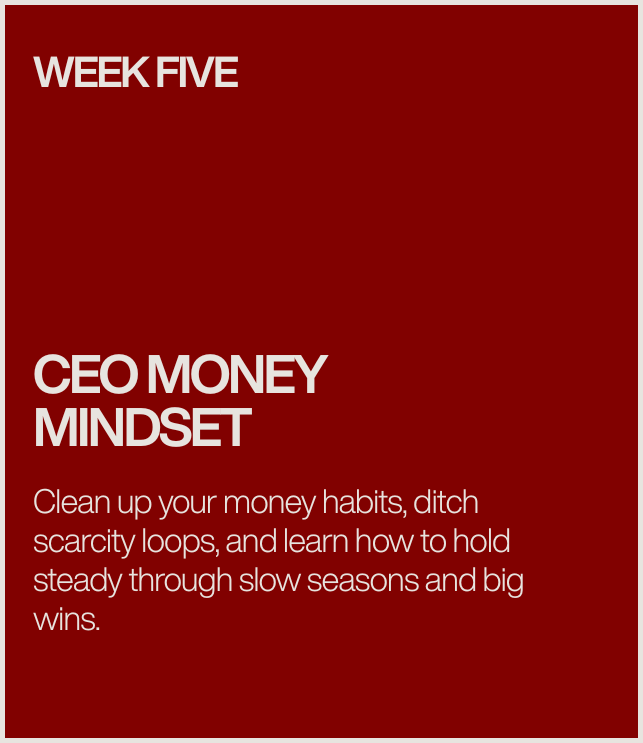 A red poster with white text that reads, 'Week Five, CEO Money Mindset. Clean up your money habits, ditch scarcity loops, and learn how to hold steady through slow seasons and big wins.'