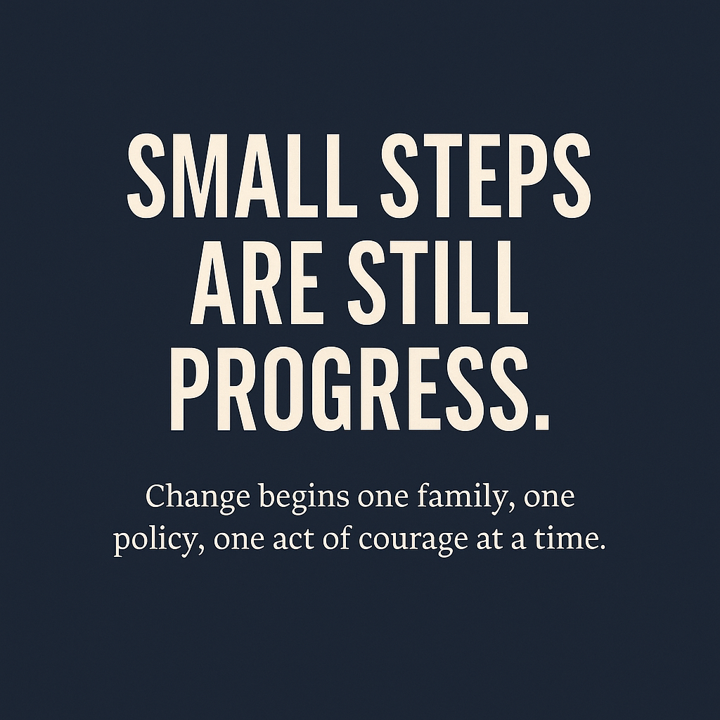 Motivational quote that says, 'Small steps are still progress. Change begins one family, one policy, one act of courage at a time.'