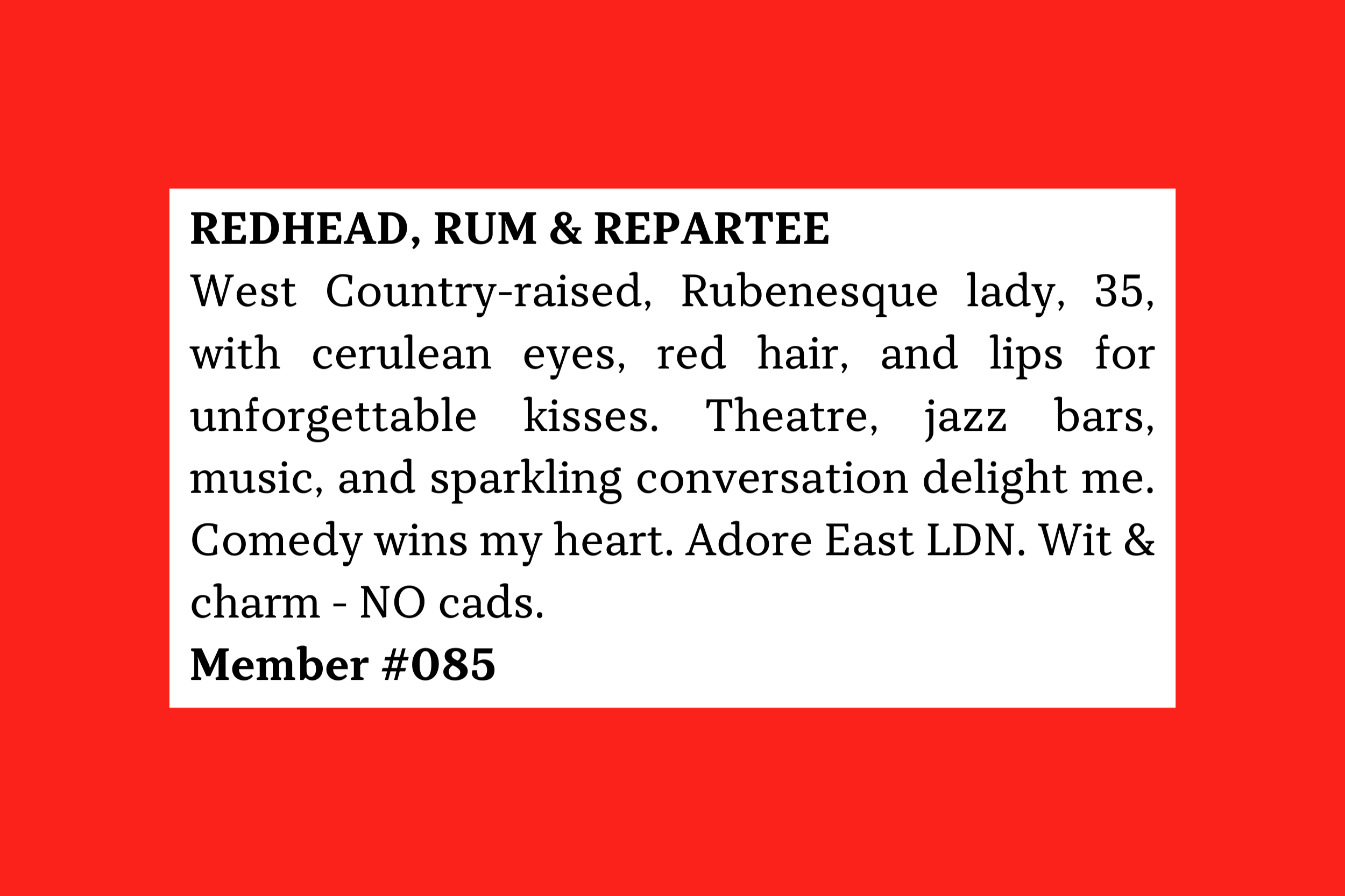 Member #085: 35F West Country, red-haired theatre/jazz lover seeking witty, charming, non-cad man for conversation, music, and romance in East London.