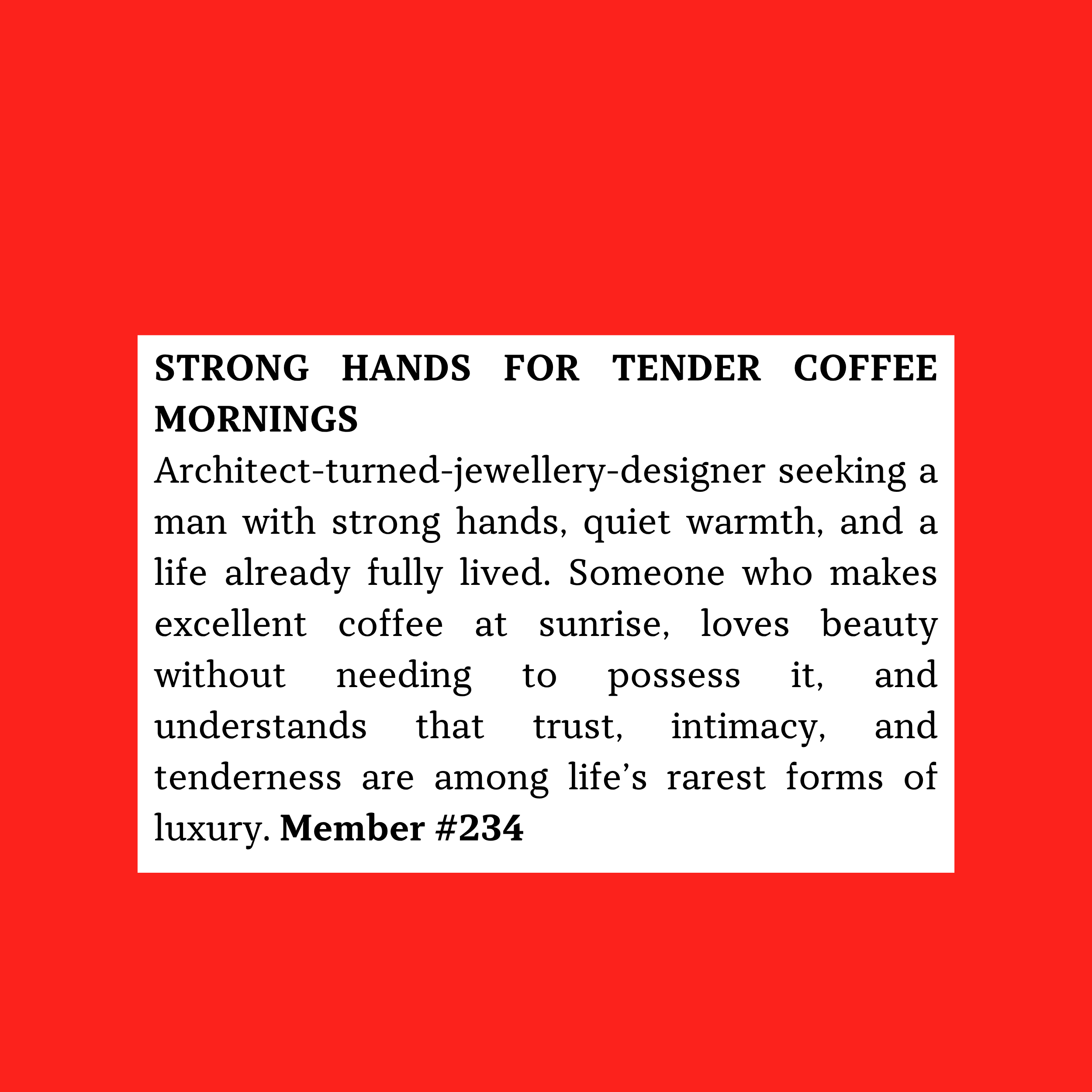 Member #234: Architect-turned-jewellery designer seeking mature, warm, grounded man with strong hands for tender coffee-filled mornings.