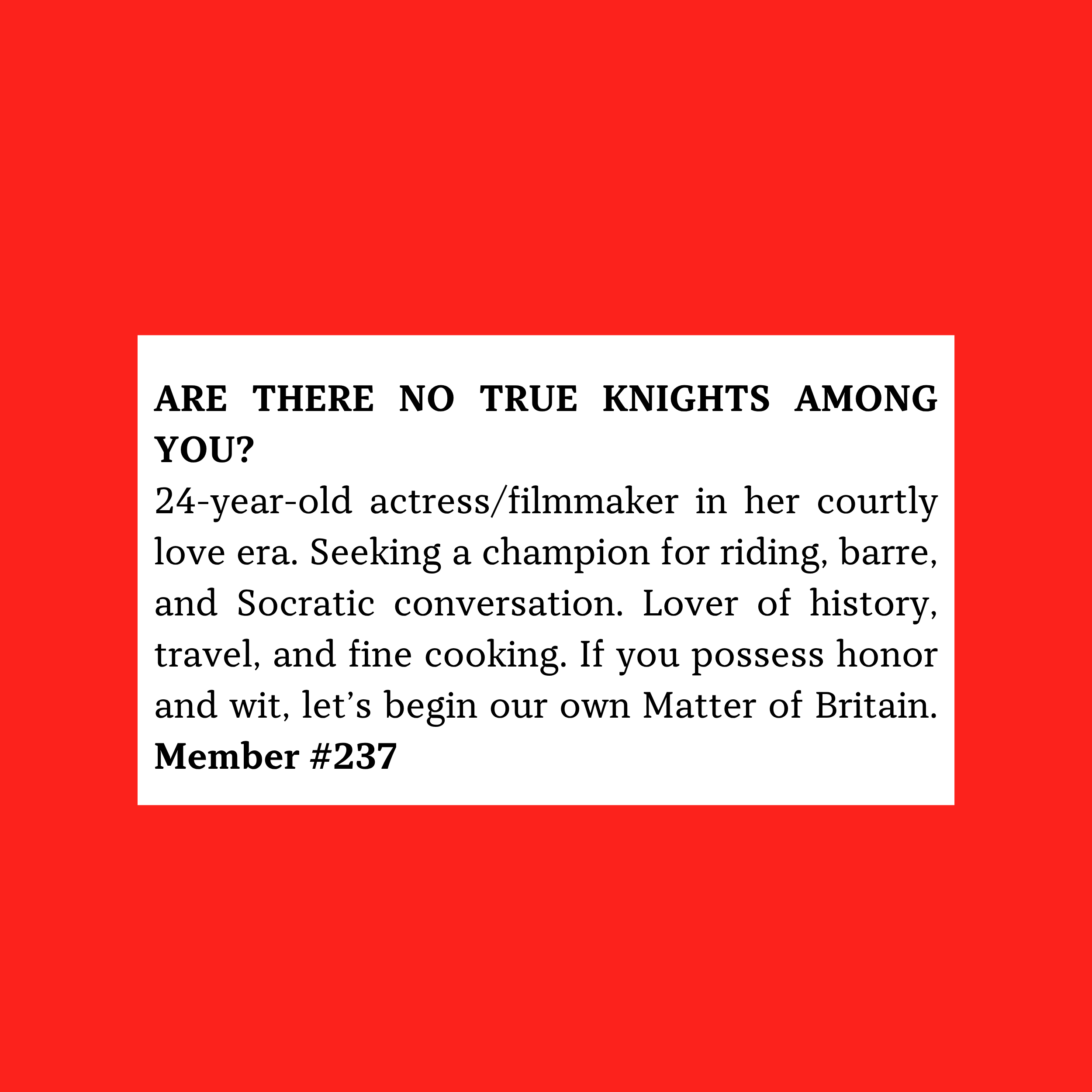 Member #237: 24F actress/filmmaker seeking witty, honorable man for riding, fitness, conversation, travel, and romantic courtly adventure.