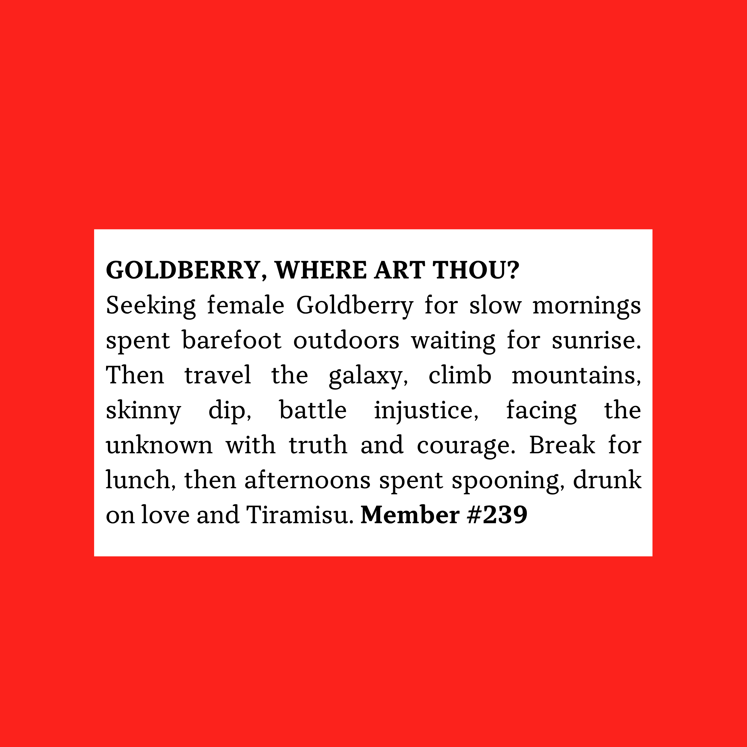 Member #239: Seeks female Goldberry for slow, barefoot mornings, adventure, justice, travel, and affectionate, romantic afternoons.
