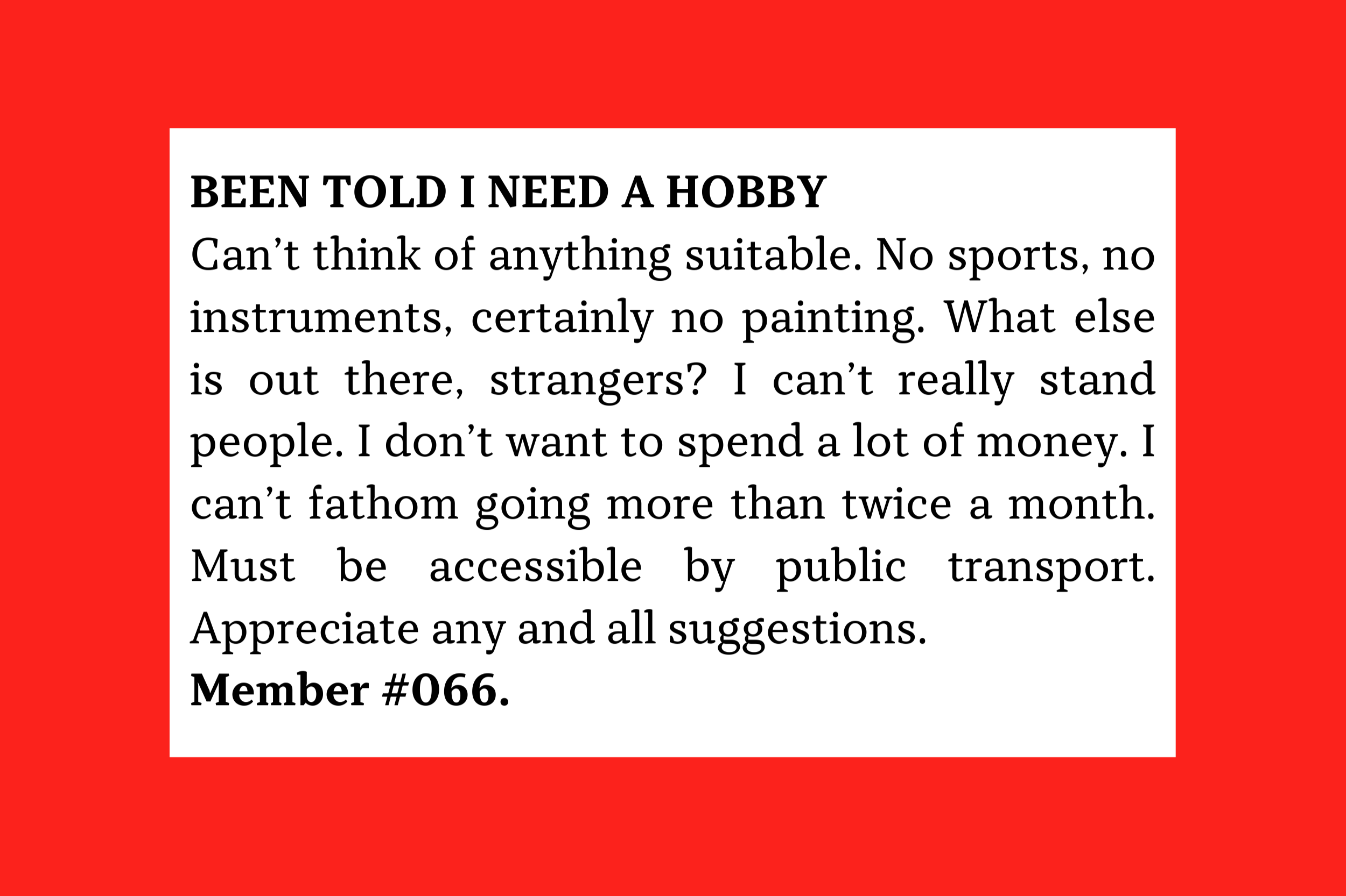 Can’t think of anything suitable. No sports, no instruments, certainly no painting. What else is out there, strangers? I can’t really stand people. I don’t want to spend a lot of money. Member #066