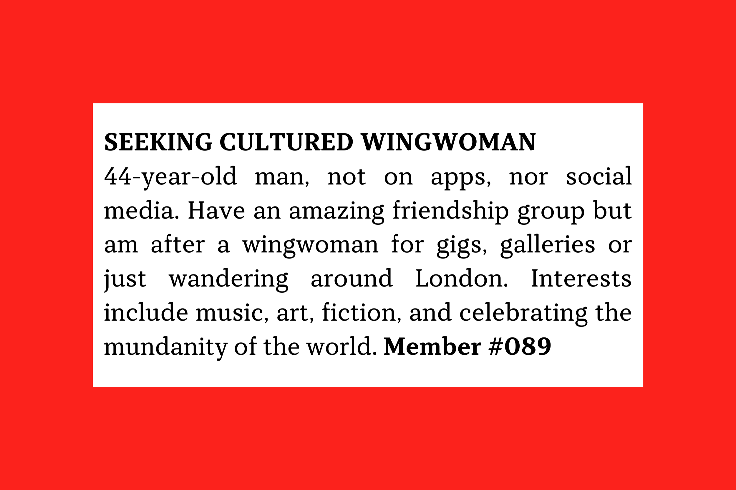 Member #089: 44M London, offline, seeking wingwoman for gigs, galleries, and wandering; enjoys music, art, fiction, and everyday life.