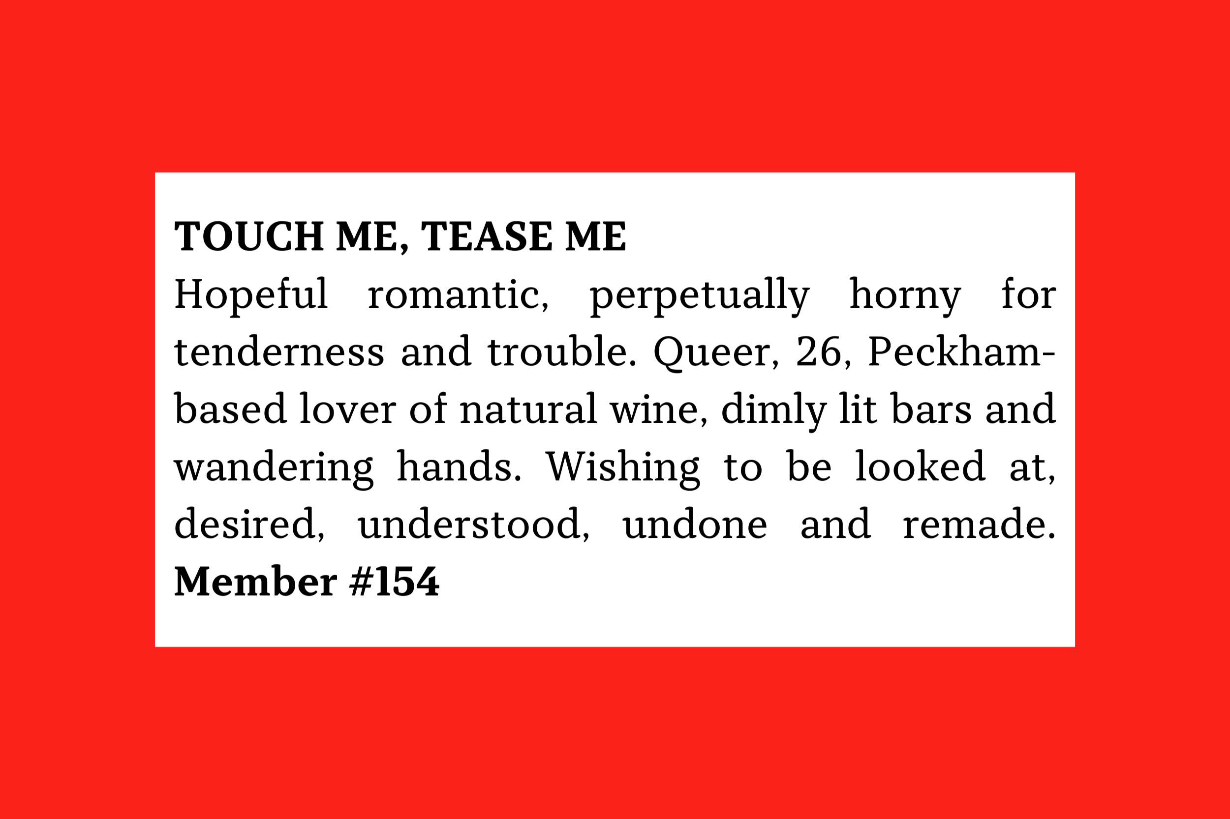 Member #154: 26 queer Peckham romantic seeking tender, playful connection, dim-lit bars, wine, and mutual desire.
