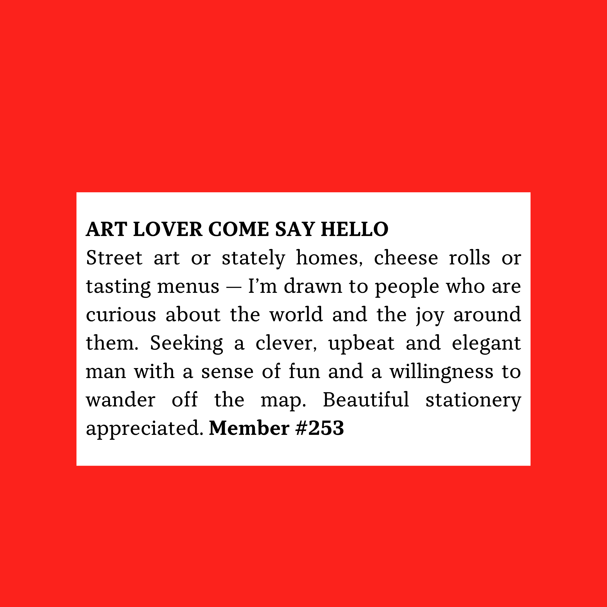 Member #253: Seeks clever, upbeat, elegant man who loves art, food, travel, and curiosity; values fun, wandering, and beautiful stationery.