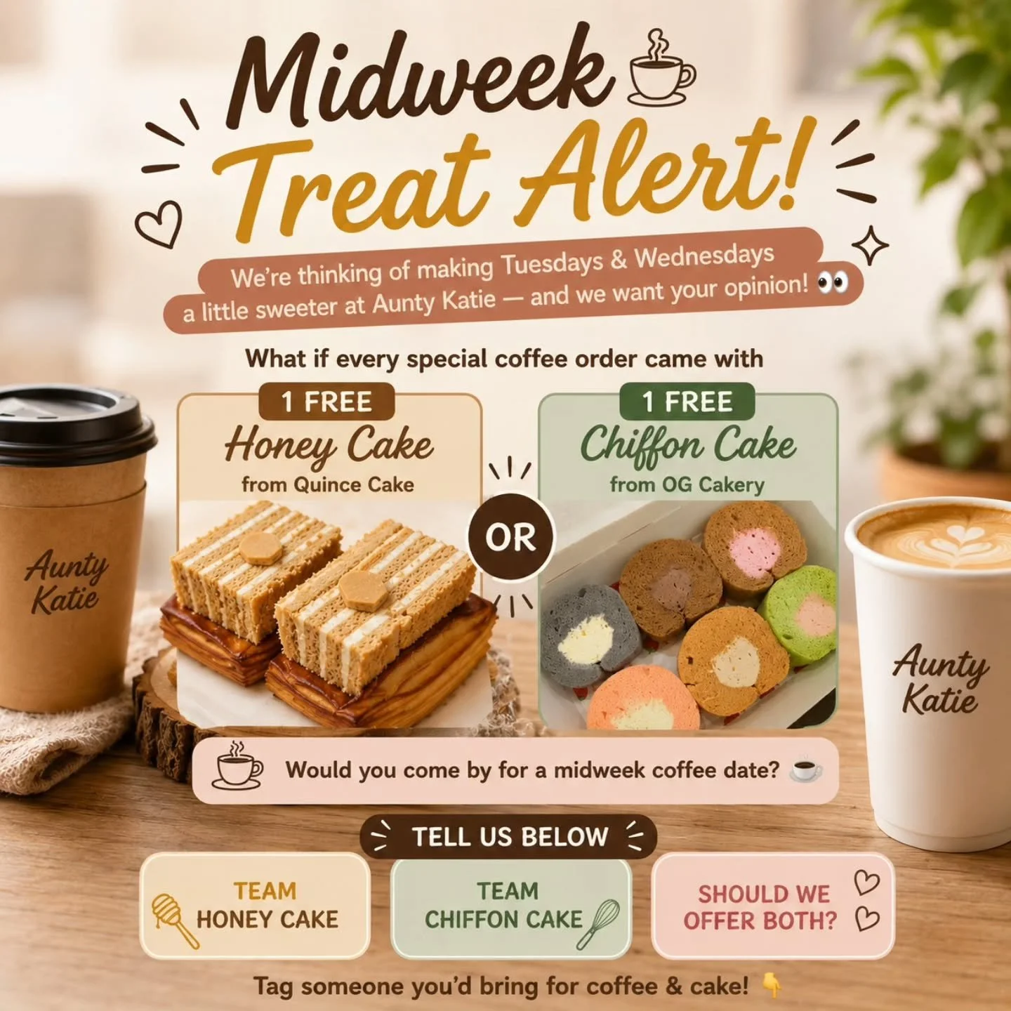 ☕ Midweek Treat Alert 🍰

We&rsquo;re thinking of making Tuesdays &amp; Wednesdays a little sweeter at Aunty Katie and we want your opinion 👀

What if every special coffee order came with
🍯 1 FREE Honey Cake from Quince Cake
OR
🍰 1 FREE Chiffon Ca