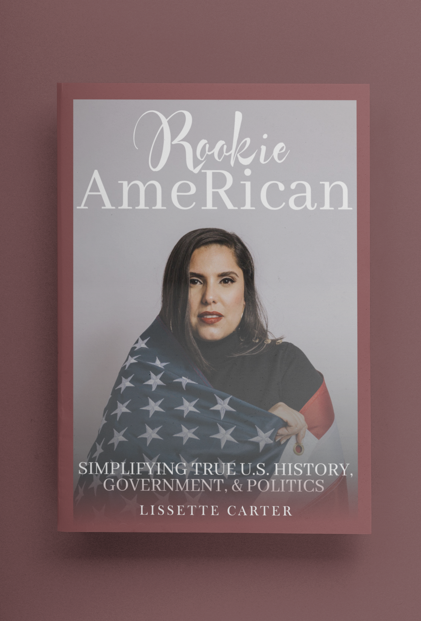 ROOKIE AMERICAN: SIMPLIFYING TRUE U.S. HISTORY, GOVERNMENT, & POLITICS