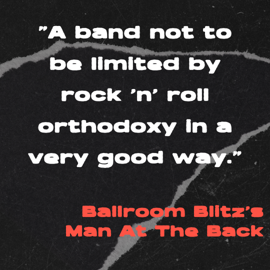 A black and gray torn-paper collage background with bold white text that reads: “A band not to be limited by rock ’n’ roll orthodoxy in a very good way.” The quote is credited in red block letters to Ballroom Blitz’s Man At The Back.