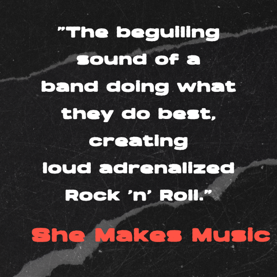 A black and gray textured-paper background with bold white text that reads: “The beguiling sound of a band doing what they do best, creating loud adrenalized Rock ’n’ Roll.” The quote is credited in red block letters to She Makes Music.