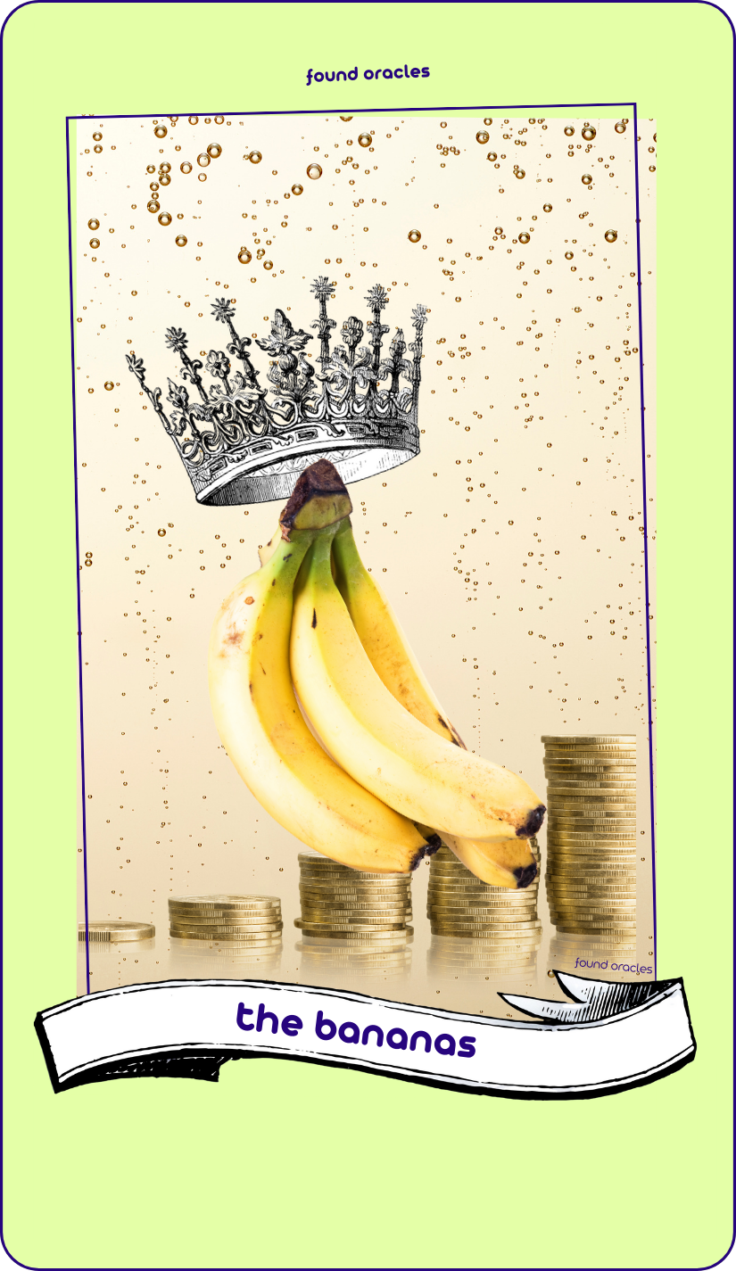 A collaged oracle card shows a photo bunch of bananas on a champagne bubbles background wearing a crown and sitting on stacks of coins. Text says The Bananas. Found Oracles.