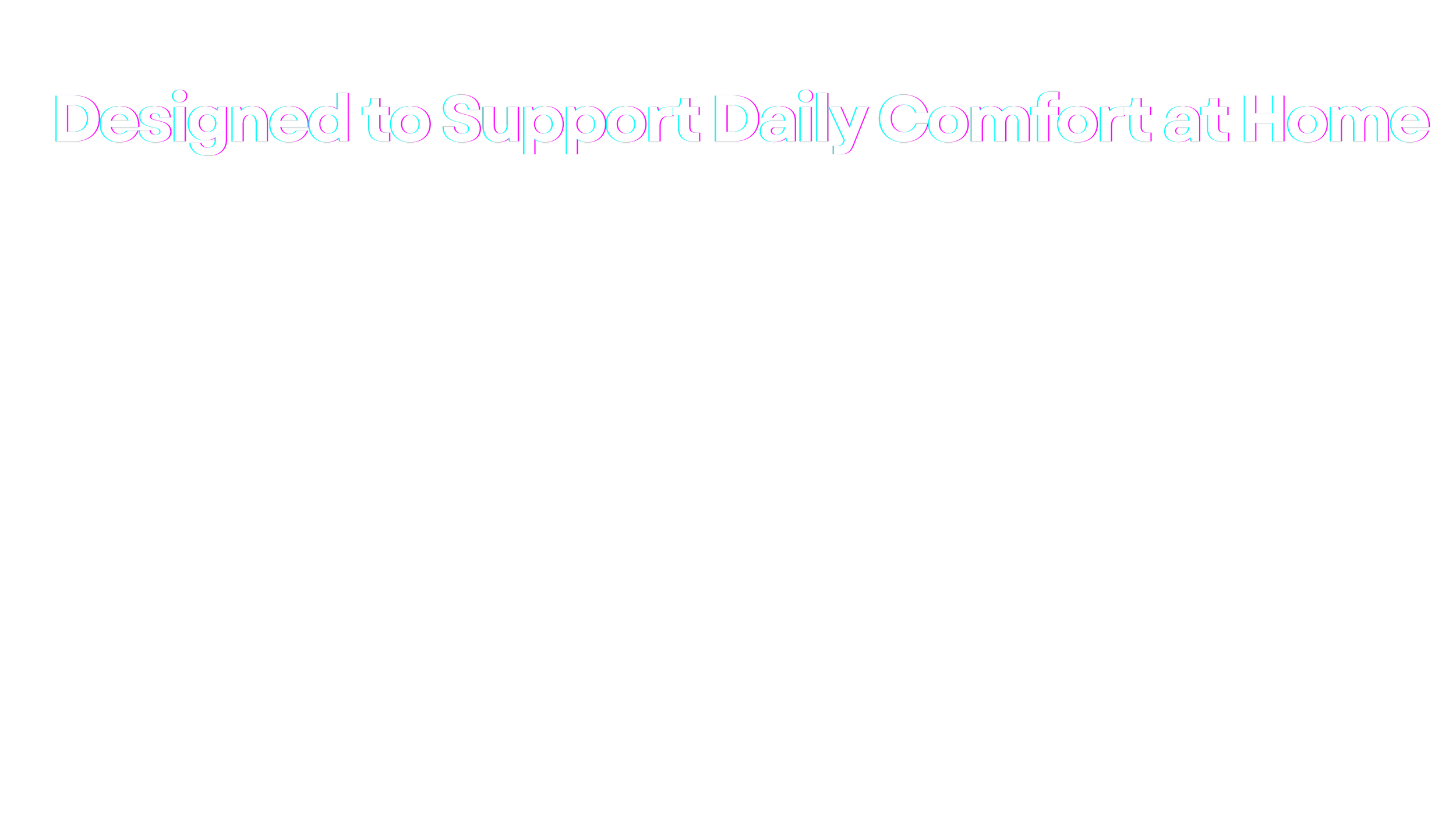 A black background with white and purple text that reads, 'Designed to Support Daily Comfort at Home.'