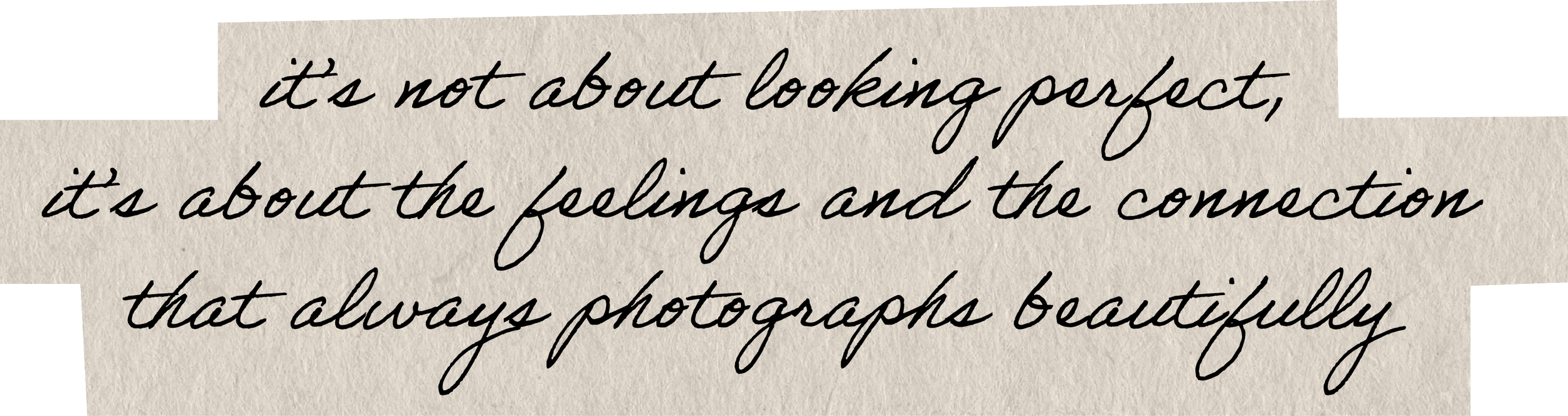 Close-up of handwritten quote on textured paper that reads, "it's not about looking perfect, it's about the feelings and the connection that always photographs beautifully."