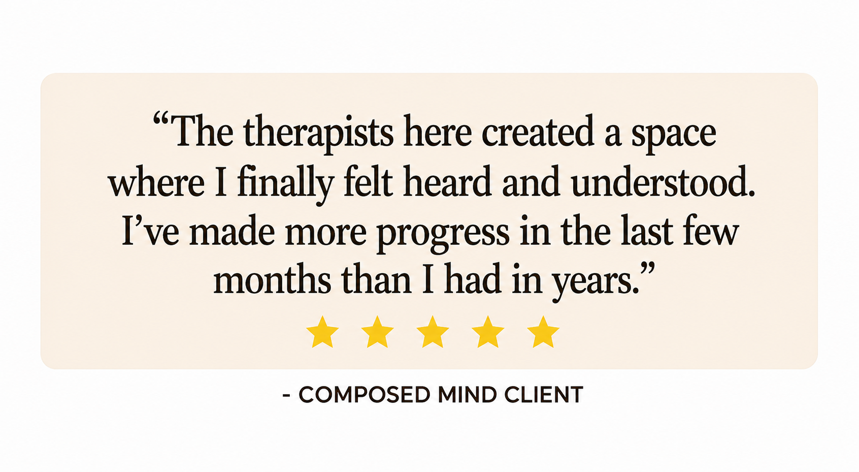 A quote in black text on a beige background reads, 'The therapists here created a space where I finally felt heard and understood. I've made more progress in the last few months than I had in years.' Below the quote are five yellow stars, and beneath them, the text '- COMPOSED MIND CLIENT'.