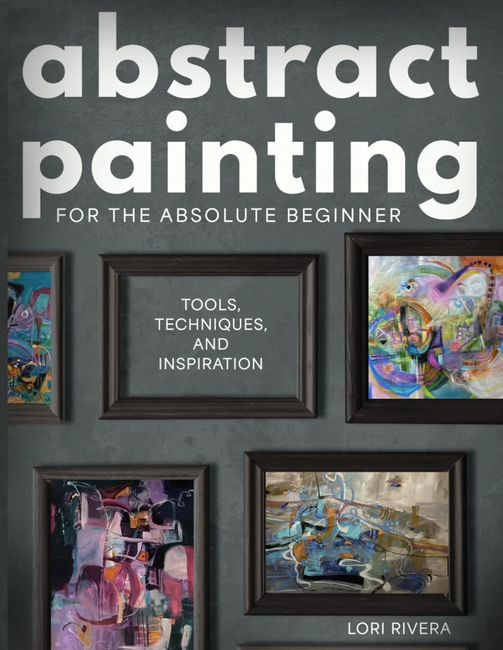 Abstract Painting for the Absolute Beginner: Tools, Techniques, and Inspiration by Lori Rivera     $25.95