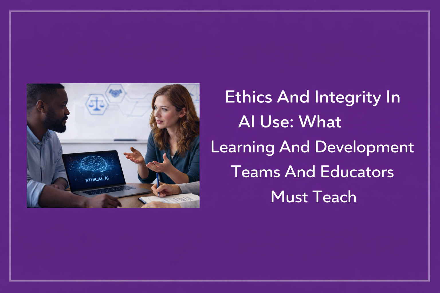 Ethics And Integrity In AI Use: What Learning And Development Teams And Educators Must Teach