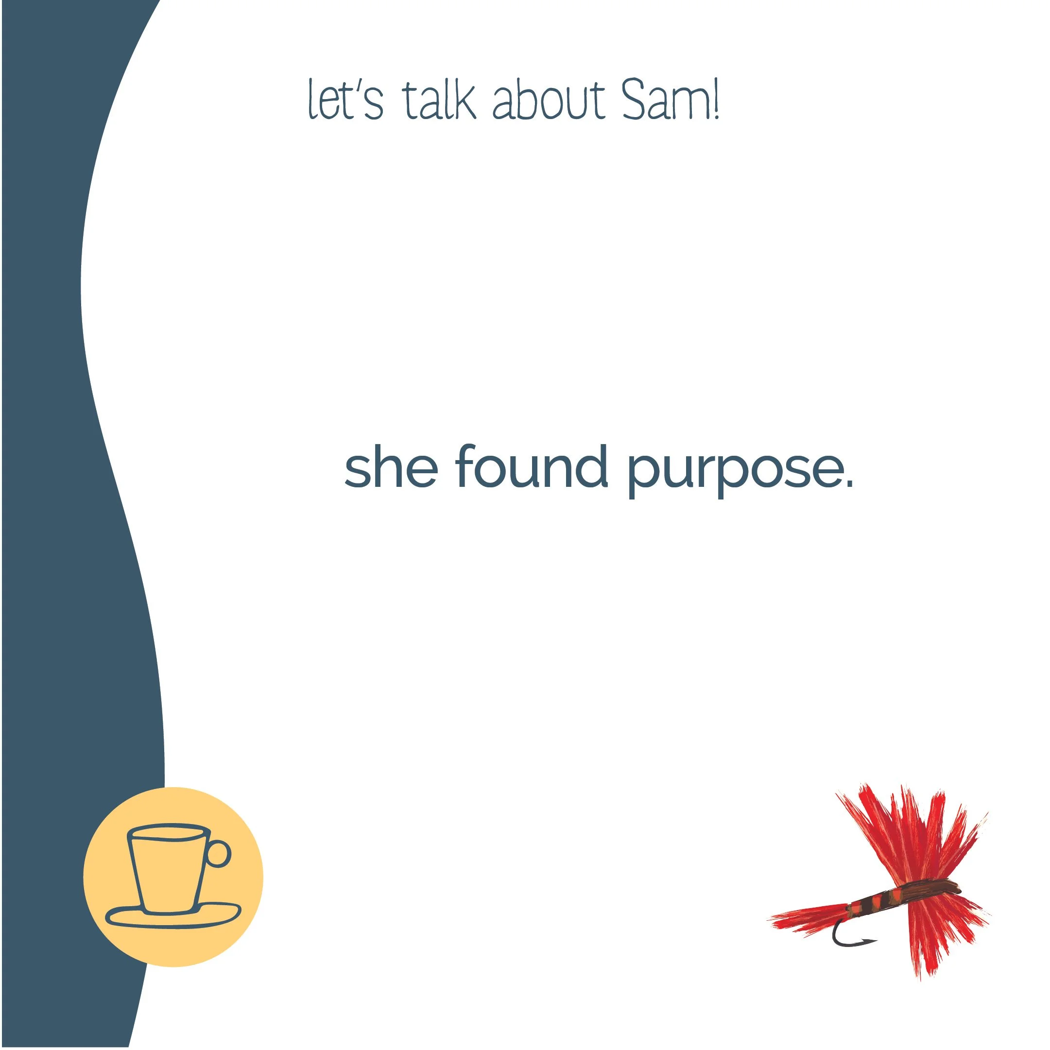 A quote says, "let's talk about Sam! she found purpose". The design includes a yellow circle with a coffee cup icon on the bottom left and a red fishing lure on the bottom right.