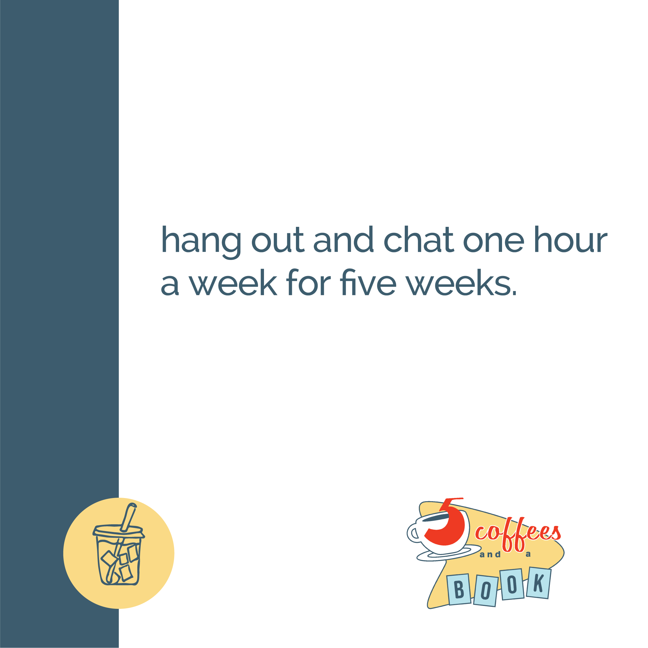 Text on a white background saying "hang out and chat one hour a week for five weeks." There is a dark blue stripe on the left side with a circle containing an illustration of a drink with ice and a straw and a logo at the bottom right corner that say