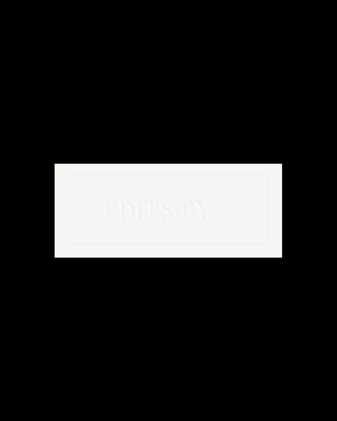 Black background with a white rectangular space in the centre containing embossed text that reads 'EDITS BY —'.