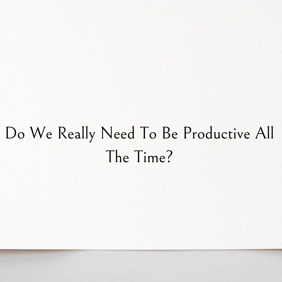Do We Really Need To Be Productive All The Time?