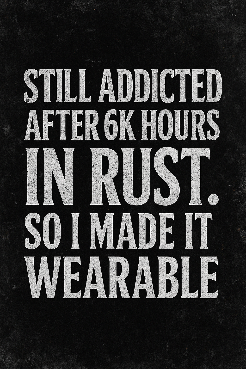 A black background with gray distressed-text reading: "Still addicted after 6K hours in rust. So I made it wearable."