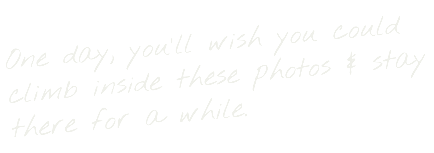 Inspirational quote: "One day, you'll wish you could climb inside these photos & stay there for a while."