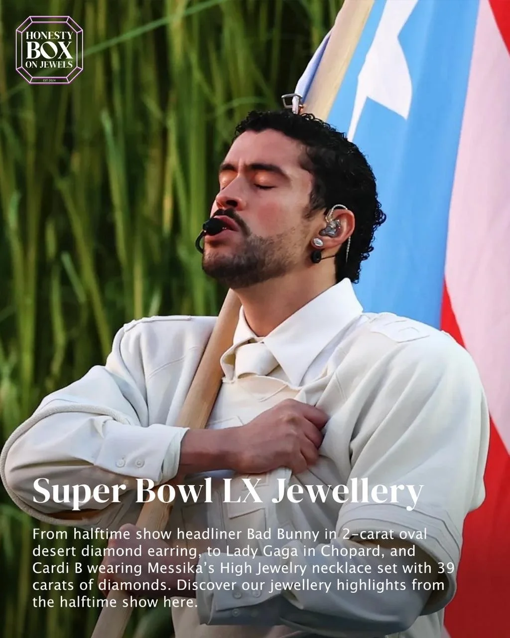 At the 2026 Super Bowl Halftime Show, high jewellery featured prominently both on stage and in the stands.

Bad Bunny performed wearing a 2-carat oval desert diamond earring. Lady Gaga selected pieces by Swiss house Chopard. Cardi B appeared in Messi