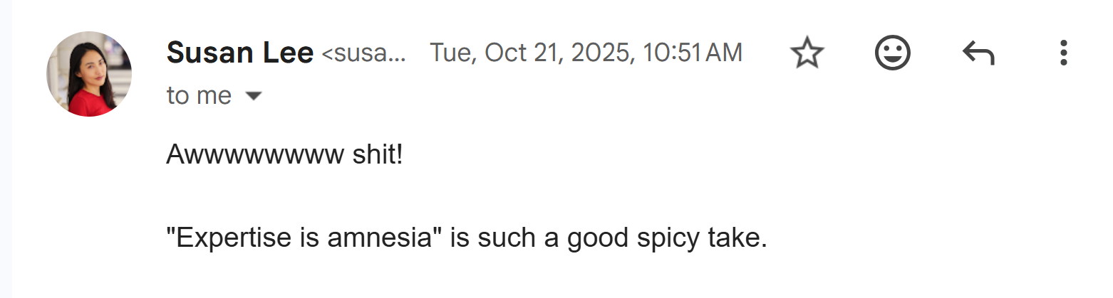 Newsletter response from Susan Lee. "Awwwwwww shit! "Expertise is amnesia" is such a good spicy take."