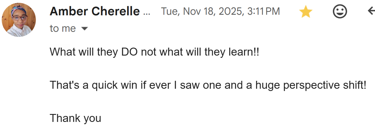 newsletter response from Amber Cherelle "What will they DO not what will they learn!! That's a quick win if I saw one and a huge perspective shift! Thank you"