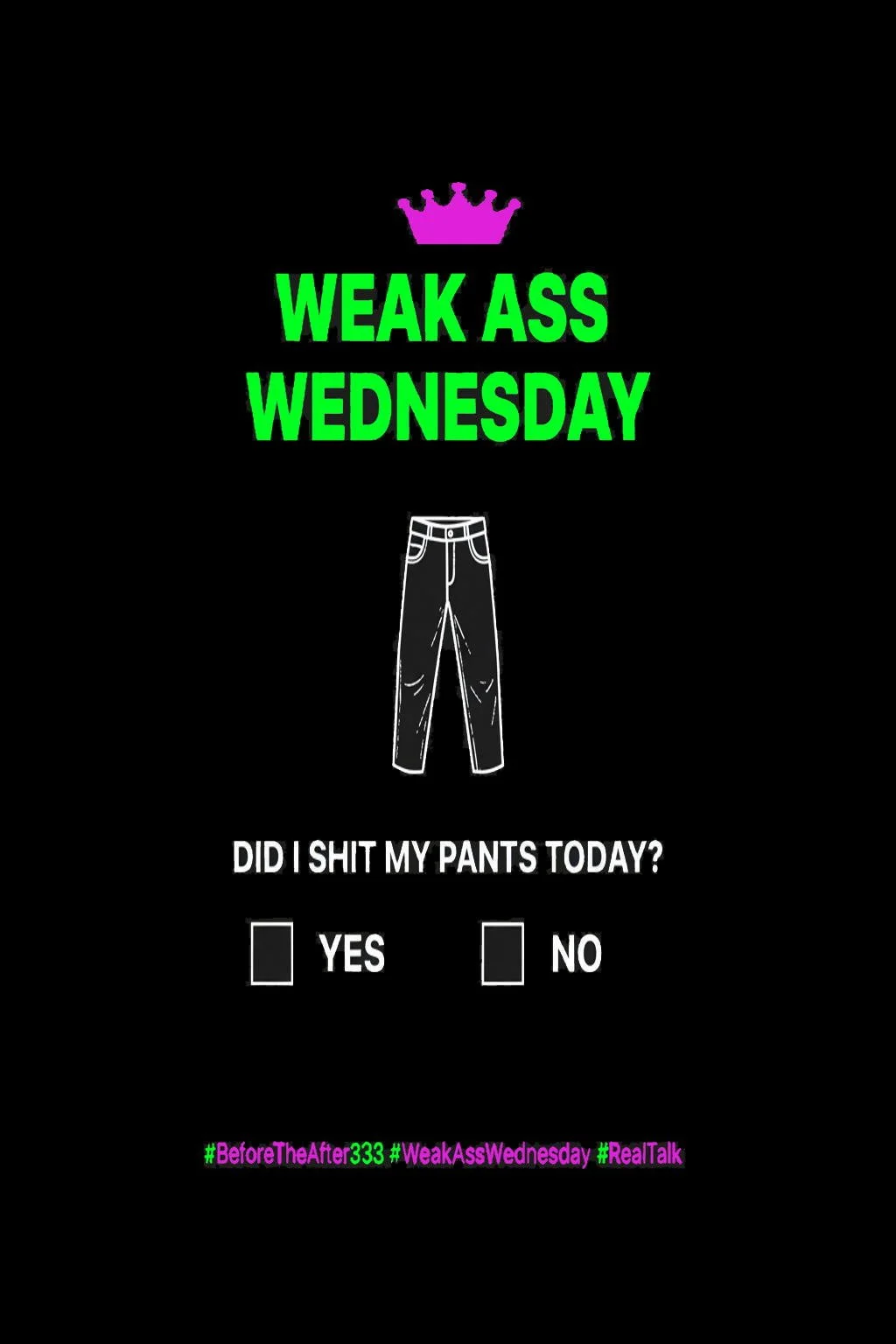 A black background with bright green text saying "Weak Ass Wednesday" and a purple crown symbol above it. There is a white outline of pants in the center, with the question "Did I shit my pants today?" and options to check "Yes" or "No". At the bottom, there are hashtags in purple and green: #BeforeTheAfter, 333, #WeakAssWednesday, and #RealTalk.