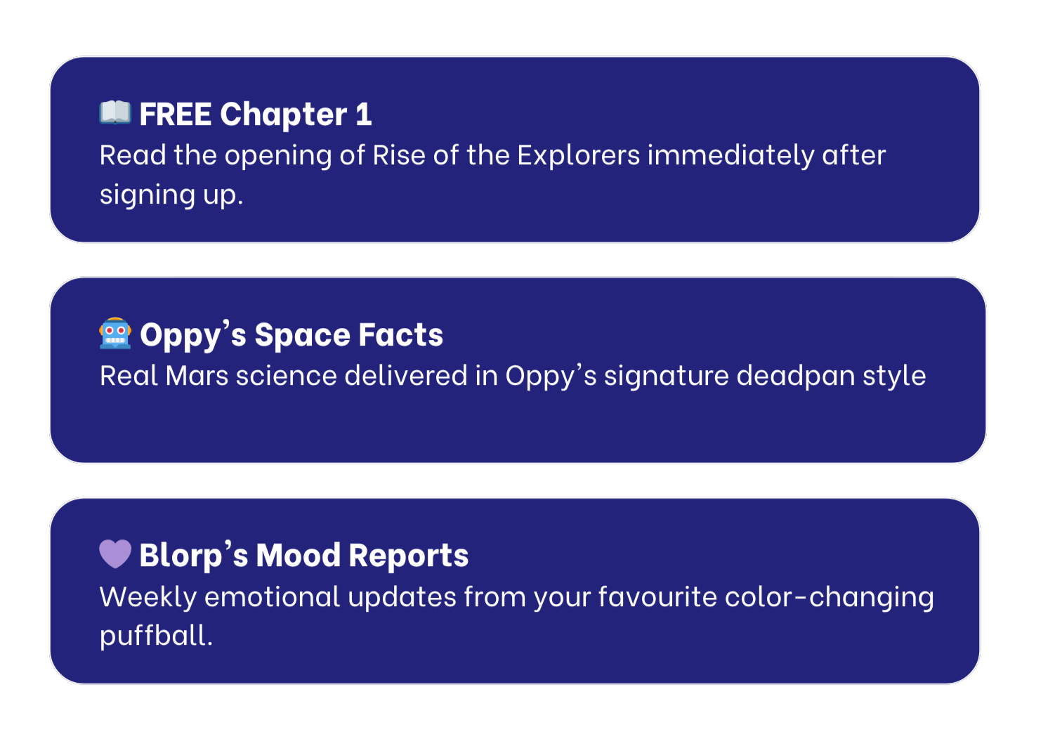 Three blue rounded rectangles with white text and emojis. The first says: '📖 FREE Chapter 1 Read the opening of Rise of the Explorers immediately after signing up.' The second says: '🤖 Oppy's Space Facts Real Mars science delivered in Oppy's signature deadpan style.' The third says: '💜 Blorp's Mood Reports Weekly emotional updates from your favourite color-changing puffball.'