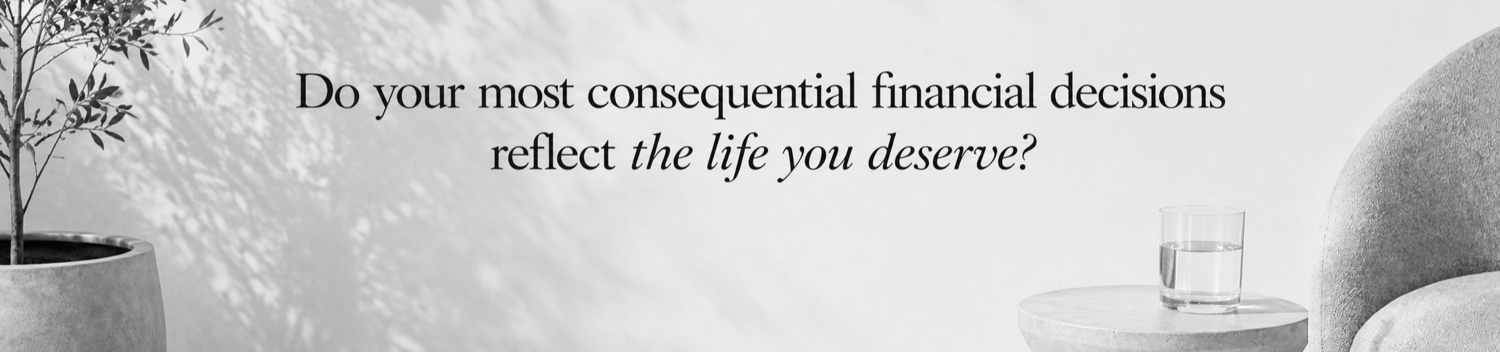 Citation en anglais sur une image minimaliste : "Do your most consequential financial decisions reflect the life you deserve ?". L'arrière-plan est blanc avec un petit arbre en pot à gauche, une assise rembourrée à droite, et un verre d'eau sur une petite table.
