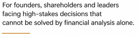 Texte sur un fond blanc disant : « For founders, shareholders and leaders facing high-stakes decisions that cannot be solved by financial analysis alone. »