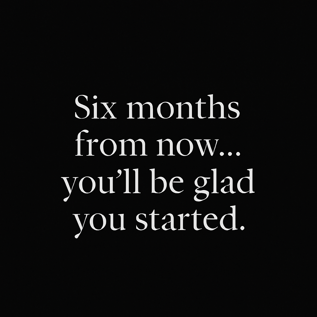 Motivational quote on a black background that reads, 'Six months from now... you'll be glad you started.'