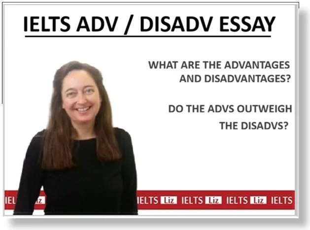 IELTS Advantage Disadvantage Essay Advanced Video Lesson with IELTS Liz. Covering the essay - What are the advantages and disavantages? And also the essay - Do the advantages outweigh the disadvantages?