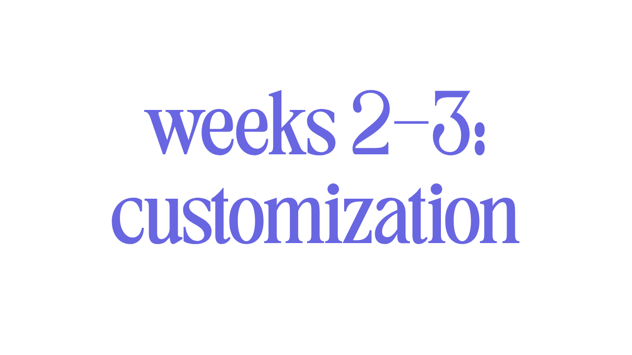 WEEKS 2-3: CUSTOMIZATIONbr 
 
We customize your chosen template and populate the content. 
 
*for collection pages such as blogs we will style one and provide tutorials on how to add more. 