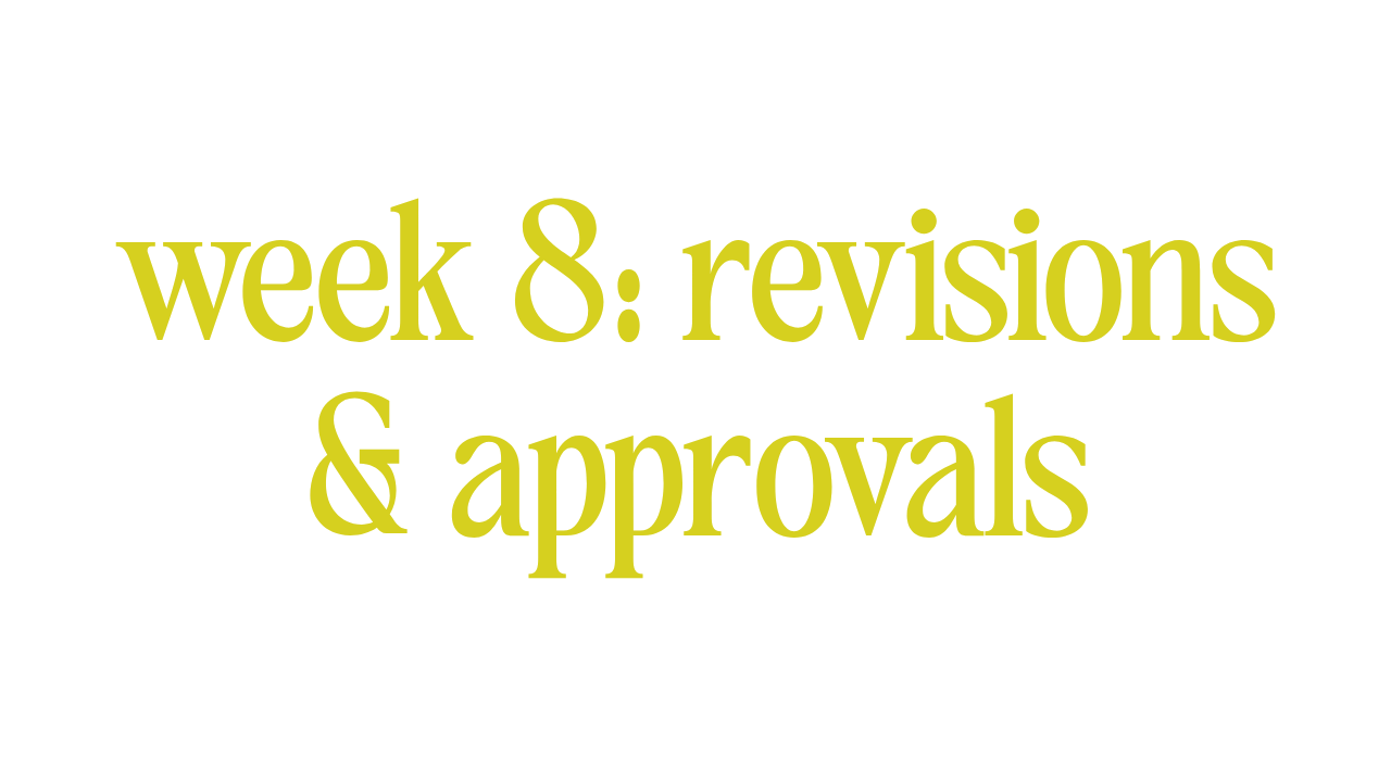 WEEK 8: REVISIONS & APPROVALS 
 
This your time to review our work and send in up to two rounds of revisions. Additional rounds of revision will increase the project time & cost of your project. 
 
