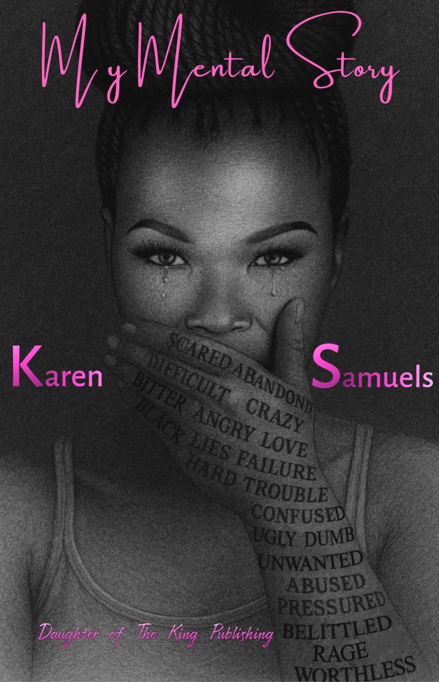Book cover titled "My Mental Story" featuring a black-and-white photo of a woman, with her hand covering her mouth and her eyes looking directly at the camera. The hand has words such as "scared," "abandoned," "difficult," "crazy," "bitter," "angry," "love," "failure," "lies," "failure," "trouble," "confused," "ugly," "dumb," "unwanted," "abused," "pressured," "belittled," "rage," "worthless" written on it. The author is Karen Samuels, and the publisher is Daughter of the King Publishing.