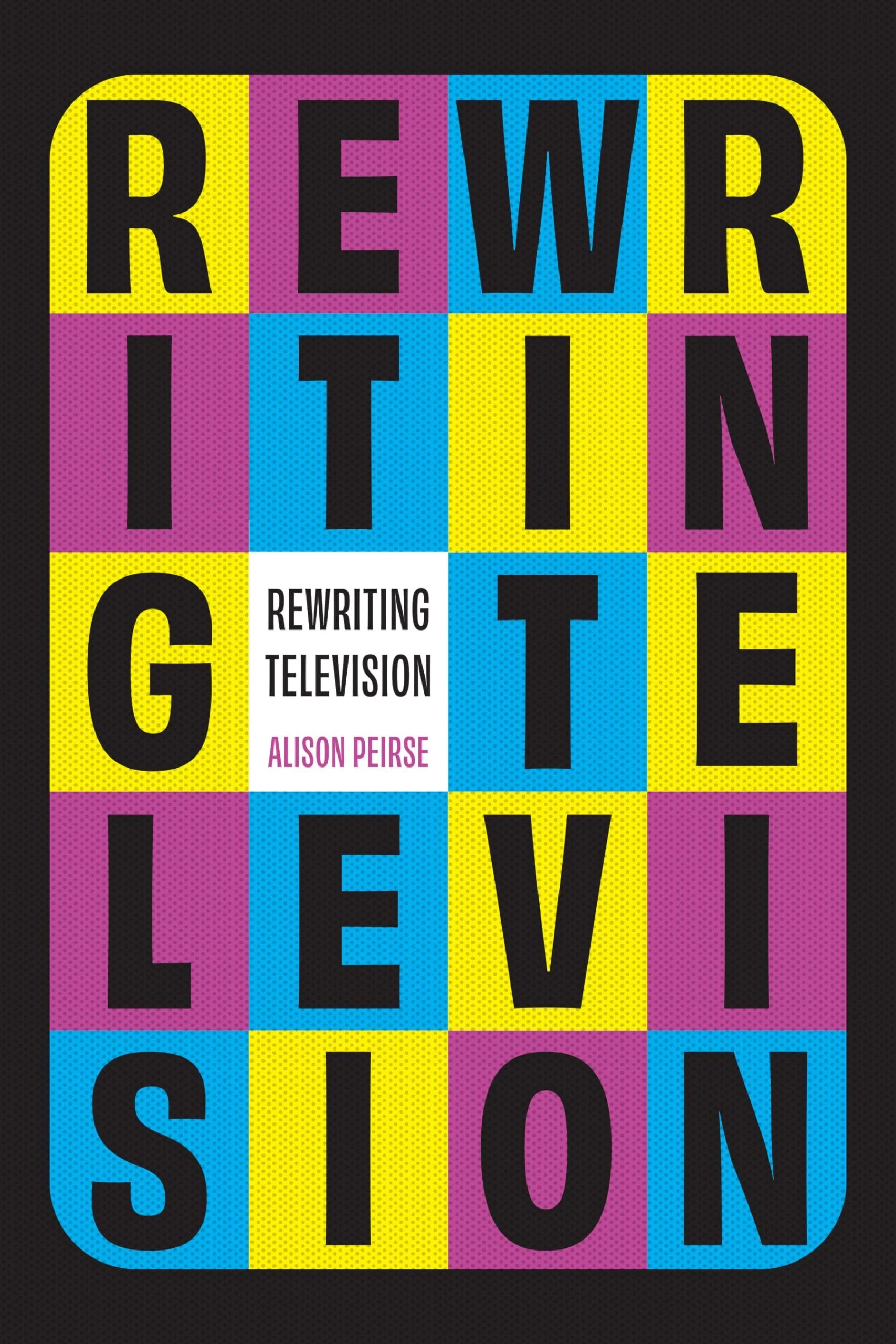 Colorful book cover with a grid of black letters on yellow, pink, blue, and black background squares, spelling out "Rewriting Television" and the author's name, Alison Peirse.
