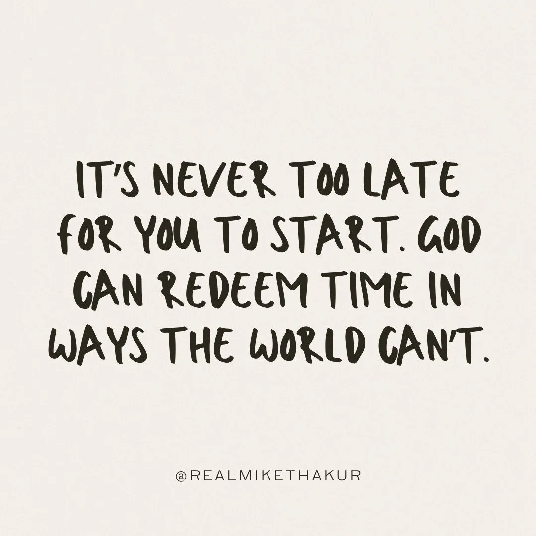 It's never too late for you to start. God can redeem time in ways the world can't.