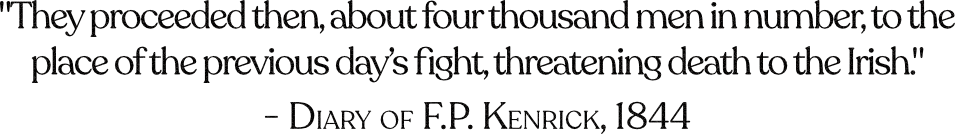 "They proceeded then, about four thousand men in number, to the place of the previous day's fight, threatening death to the Irish," a quote from F.P. Kendrick's diary in 1844.