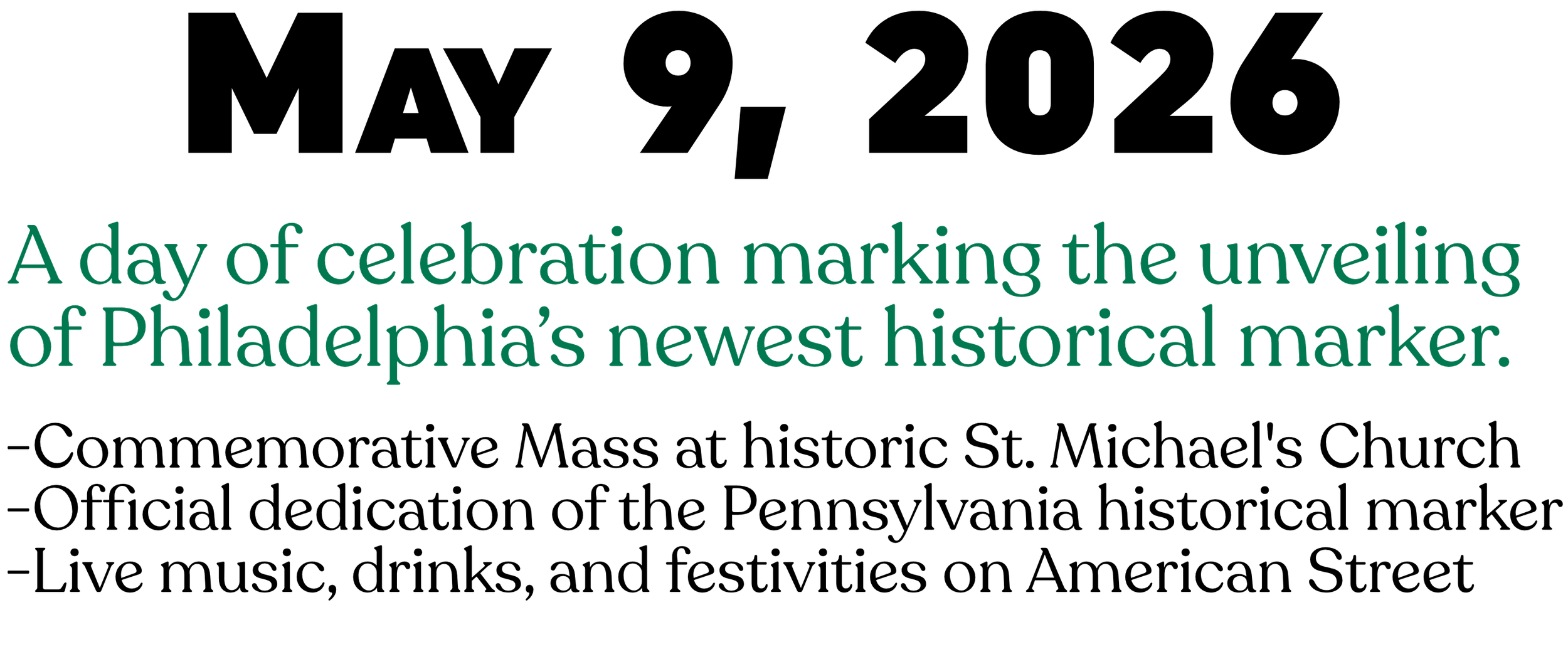 A day of celebration featuring the unveiling of Philadelphia's newest historical marker. Commemorative Mass at St. Michael's Church. Official dedication of the Pennsylvania historical marker. Live music, drinks, and festivities on American Street.