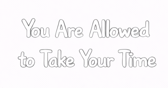 Week 05: You Are Allowed to Take Your Time