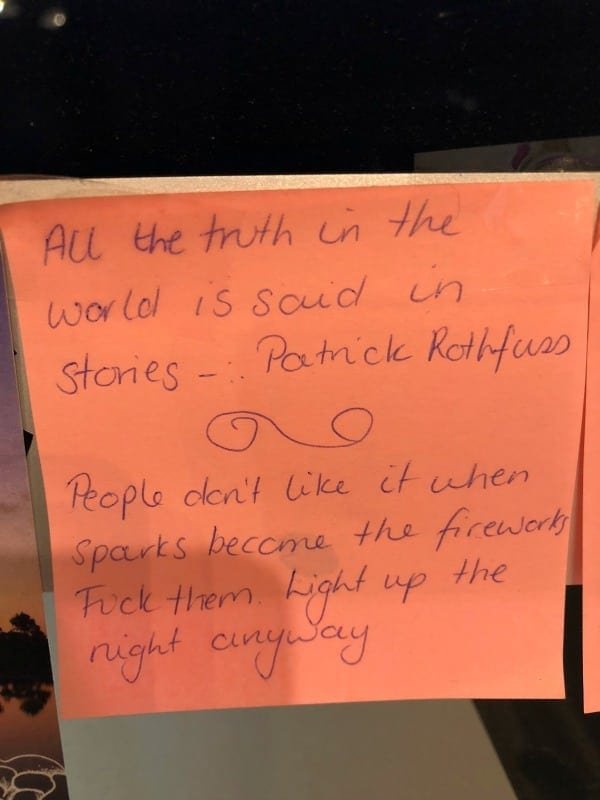 A post it that says: All the truth in the world Is said in stories - Patrick Rothfuss & People don't like it uhen Sparks become the fireworks. Fuck them. Light up the night anyway