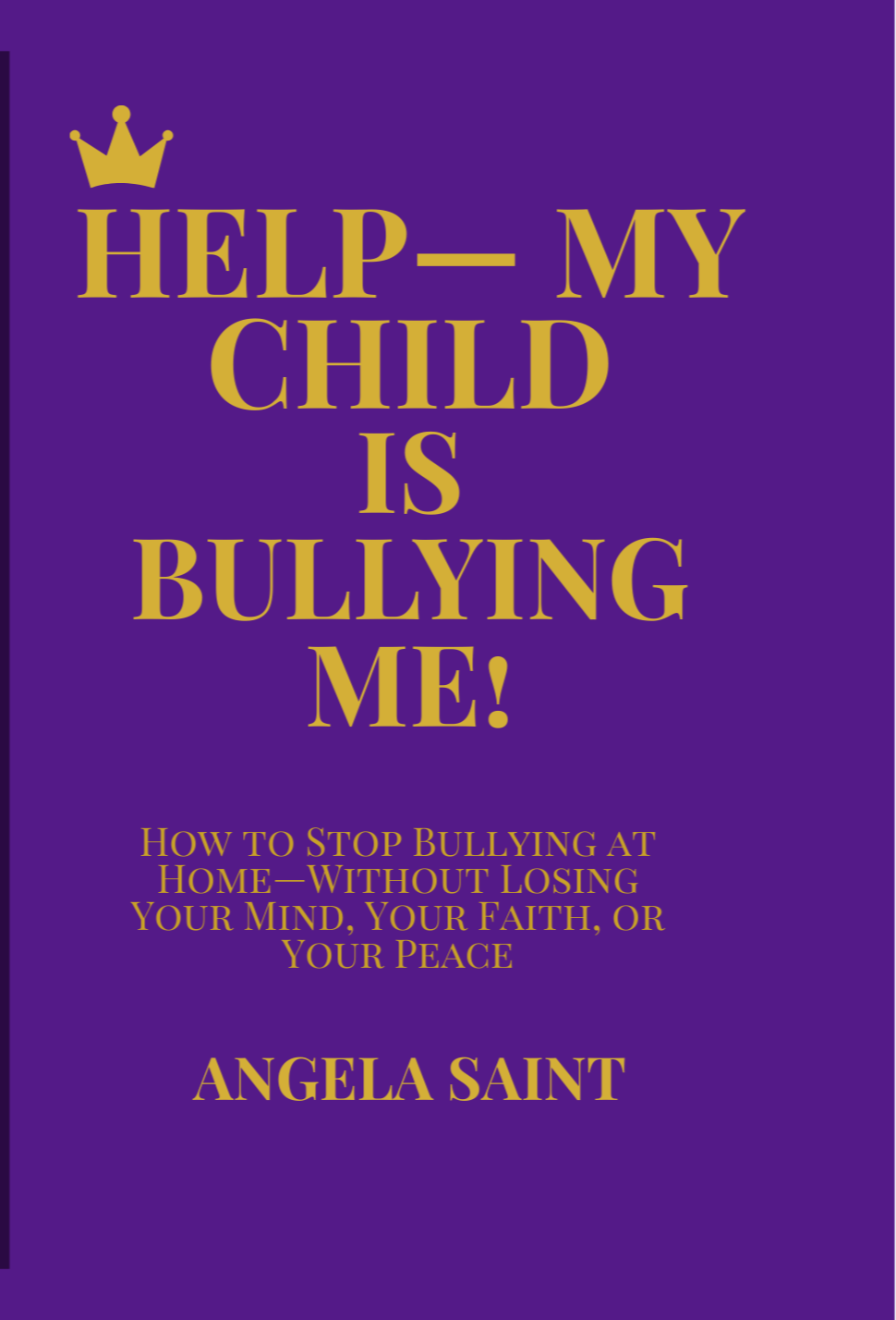 Purple book cover with gold text that reads, "Help—My Child Is Bullying Me!" and a subtitle, "How to Stop Bullying at Home—Without Losing Your Mind, Your Faith, or Your Peace" by Angela Saint. A small gold crown icon is at the top.
