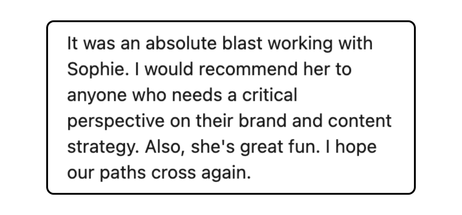 White background with black text review about working with Sophie, recommending her for her insight on brand and content strategy, and expressing a desire to meet her again.