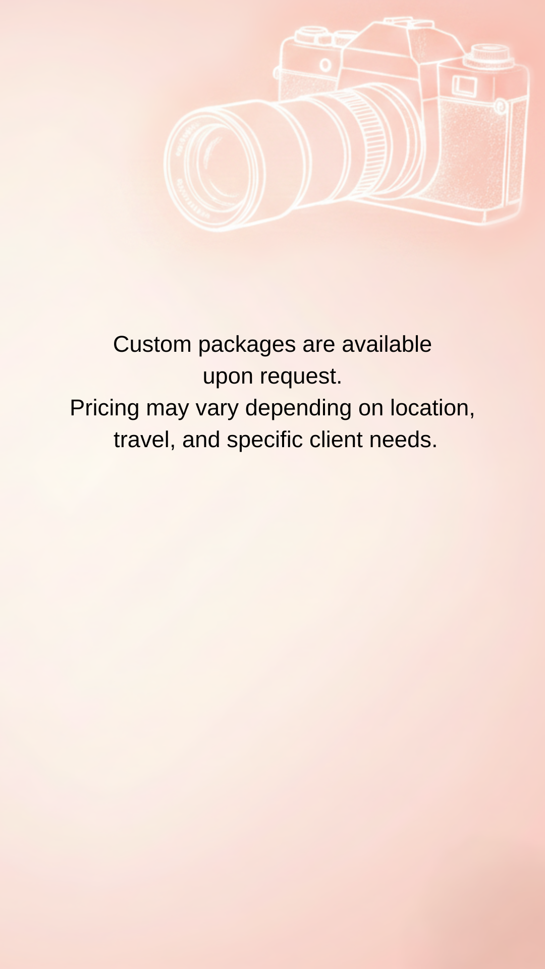 A screen with a pink gradient background and an outline drawing of a camera in the upper right corner. Text in the center states that custom packages are available upon request, with prices varying based on location, travel, and client needs.