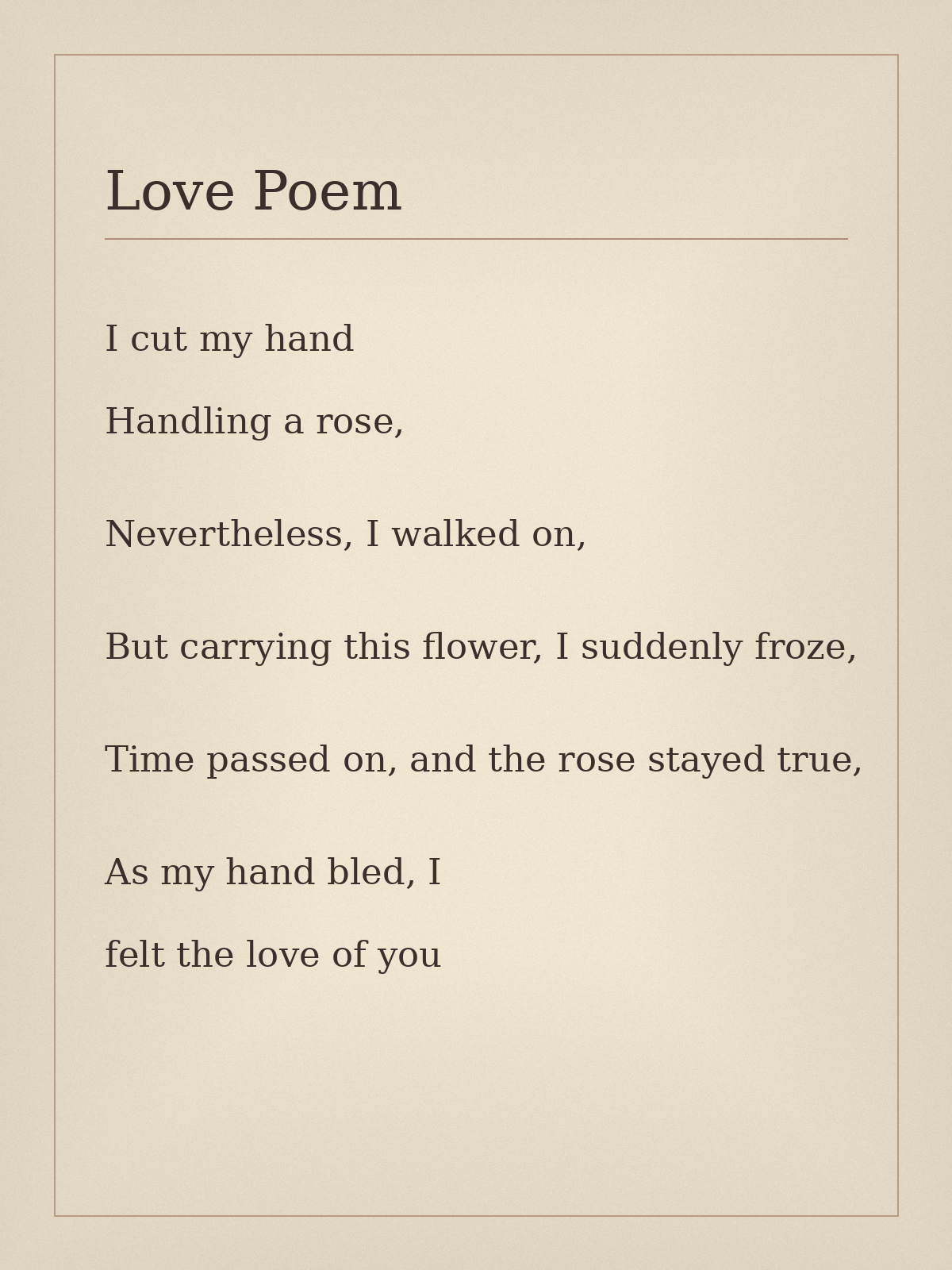 Love Poem — I cut my hand / Handling a rose, / Nevertheless, I walked on, / But carrying this flower, I suddenly froze, / Time passed on, and the rose stayed true, / As my hand bled, I / felt the love of you