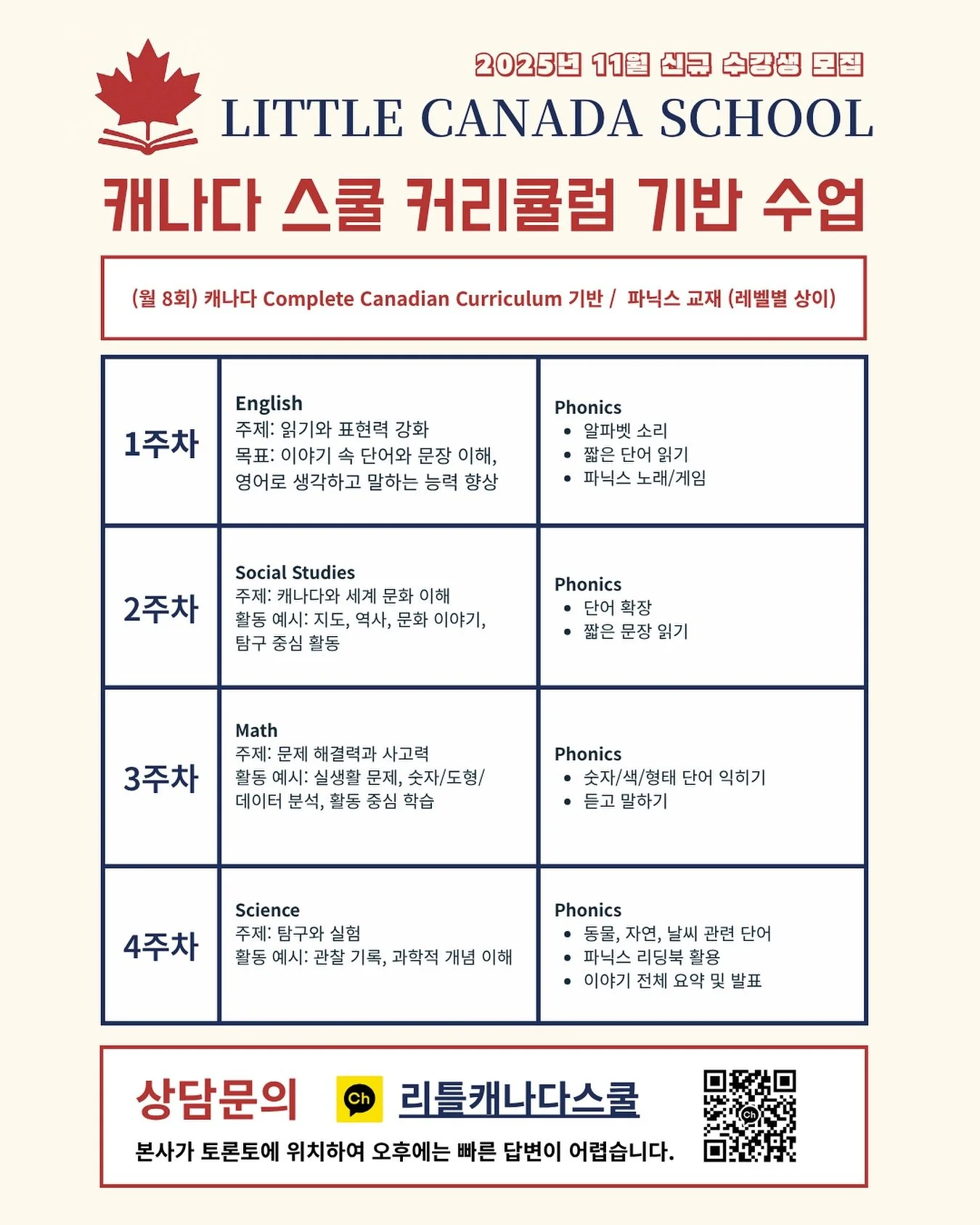 🇨🇦 Little Canada School
 &mdash; 캐나다식 파닉스 + 교과 수업!

아이들이 영어 단어를 &lsquo;외우는&rsquo; 대신,
이해하고 말하며 익히는 수업이에요.

📗 월 8회 / 주 2회 구성
1회는 캐나다 교과 수업
1회는 Phonics 교재로 읽기&middot;소리&middot;발음 배우기

🔹 알파벳부터 짧은 문장까지, 단계별 파닉스
🔹 노래&middot;게임&middot;리딩북으로 자연스럽게 반복 학